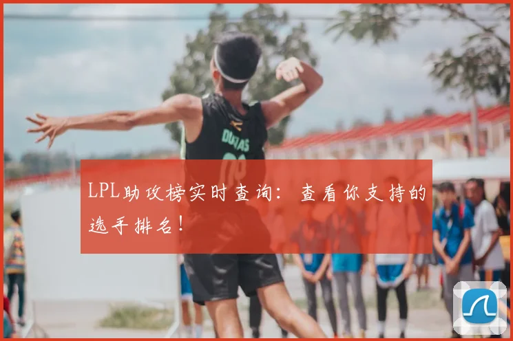 LPL助攻榜实时查询:查看你支持的选手排名!