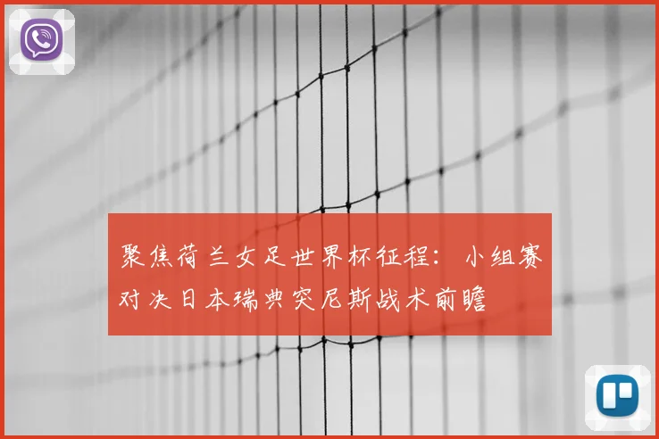 聚焦荷兰女足世界杯征程：小组赛对决日本瑞典突尼斯战术前瞻
