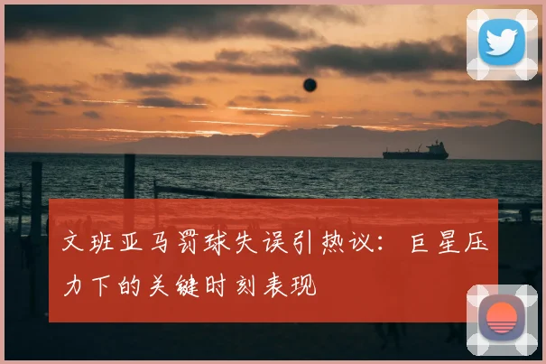 文班亚马罚球失误引热议：巨星压力下的关键时刻表现