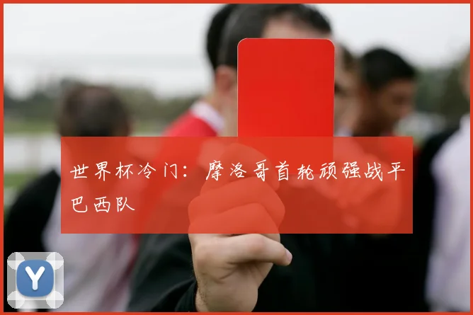 世界杯冷门：摩洛哥首轮顽强战平巴西队