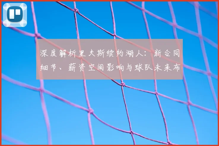 深度解析里夫斯续约湖人：新合同细节、薪资空间影响与球队未来布局
