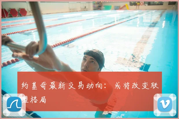 约基奇最新交易动向：或将改变联盟格局