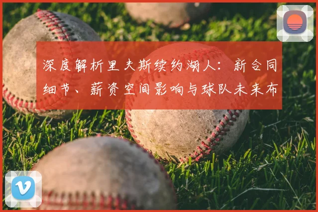 深度解析里夫斯续约湖人：新合同细节、薪资空间影响与球队未来布局