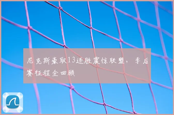 尼克斯豪取13连胜震惊联盟,季后赛征程全回顾