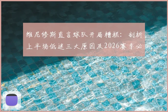 维尼修斯直言球队开局糟糕：剖析上半场低迷三大原因及2026赛季必须做出的关键调整