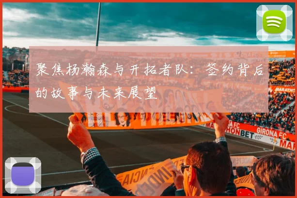 聚焦杨瀚森与开拓者队：签约背后的故事与未来展望