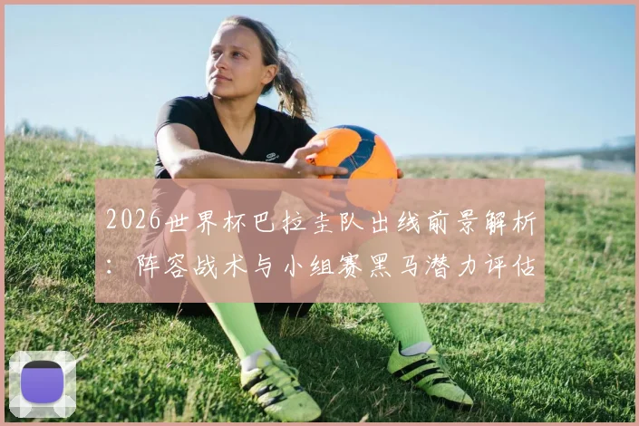 2026世界杯巴拉圭队出线前景解析：阵容战术与小组赛黑马潜力评估