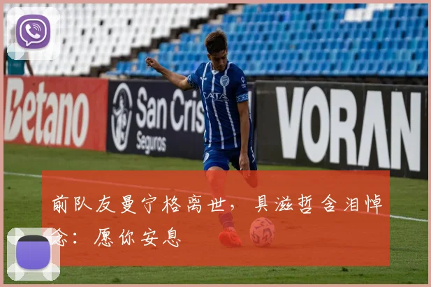 前队友曼宁格离世，具滋哲含泪悼念：愿你安息
