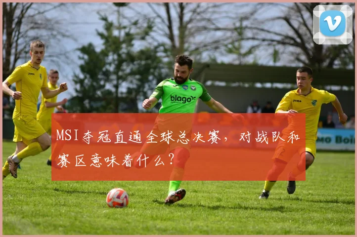 MSI夺冠直通全球总决赛,对战队和赛区意味着什么?
