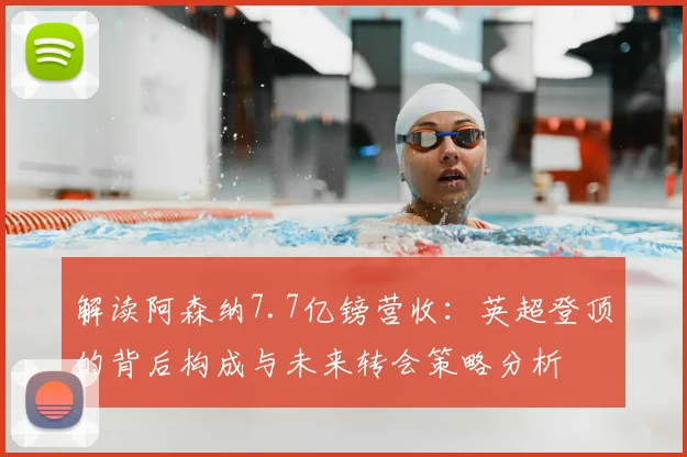 解读阿森纳7.7亿镑营收：英超登顶的背后构成与未来转会策略分析