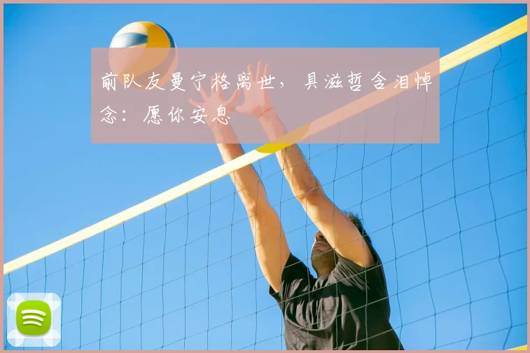 前队友曼宁格离世，具滋哲含泪悼念：愿你安息