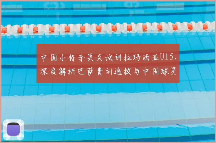 中国小将李昊炎试训拉玛西亚U15，深度解析巴萨青训选拔与中国球员留洋前景