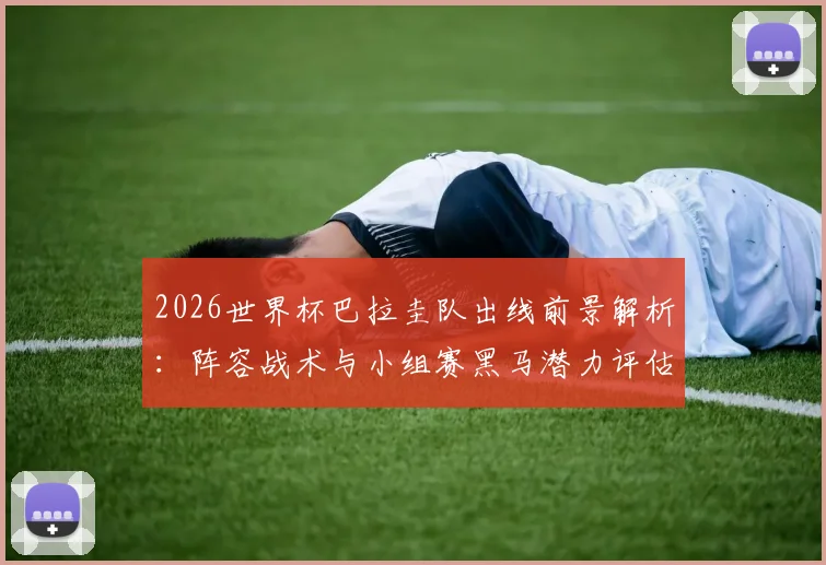 2026世界杯巴拉圭队出线前景解析：阵容战术与小组赛黑马潜力评估