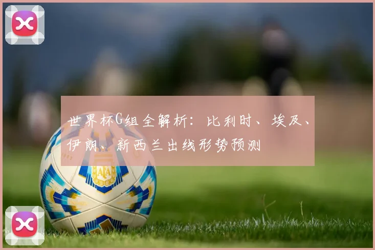 世界杯G组全解析:比利时、埃及、伊朗、新西兰出线形势预测