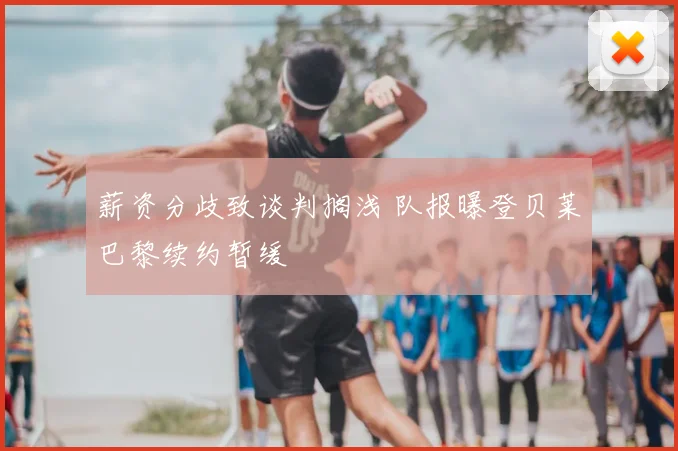 薪资分歧致谈判搁浅 队报曝登贝莱巴黎续约暂缓