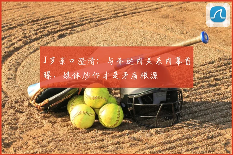 J罗亲口澄清：与齐达内关系内幕首曝，媒体炒作才是矛盾根源