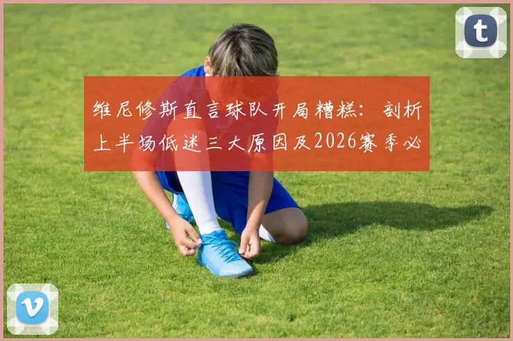 维尼修斯直言球队开局糟糕：剖析上半场低迷三大原因及2026赛季必须做出的关键调整