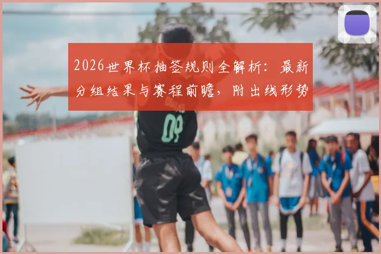 2026世界杯抽签规则全解析：最新分组结果与赛程前瞻，附出线形势预测