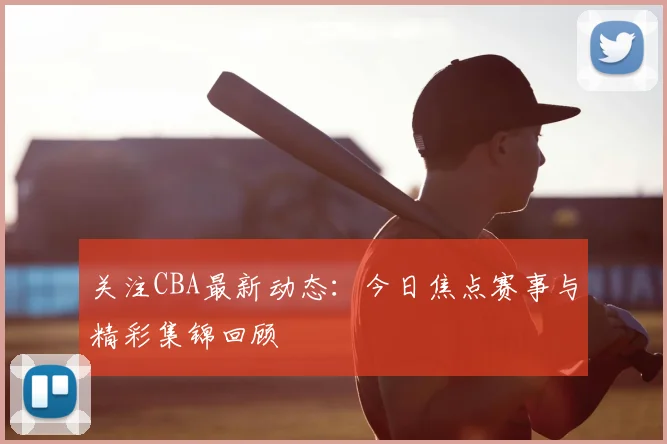 关注CBA最新动态：今日焦点赛事与精彩集锦回顾