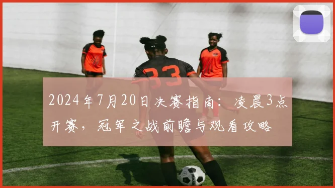 2024年7月20日决赛指南：凌晨3点开赛，冠军之战前瞻与观看攻略
