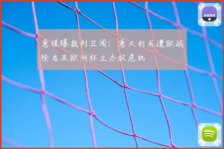 意媒曝裁判丑闻：意大利或遭欧战除名及欧洲杯主办权危机