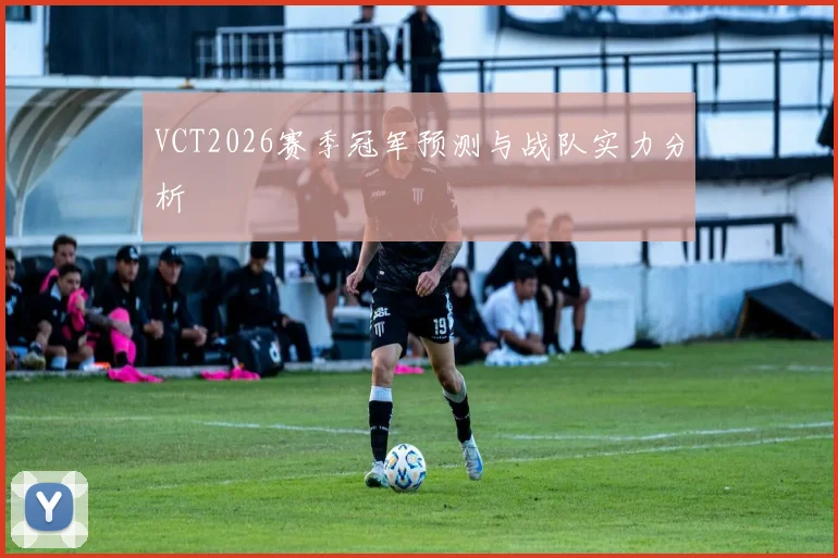 VCT2026赛季冠军预测与战队实力分析