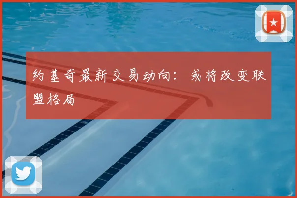 约基奇最新交易动向：或将改变联盟格局