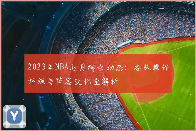 2023年NBA七月转会动态：各队操作评级与阵容变化全解析