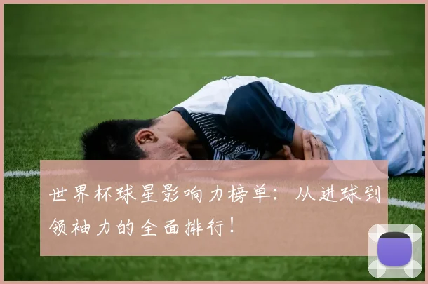 世界杯球星影响力榜单：从进球到领袖力的全面排行！
