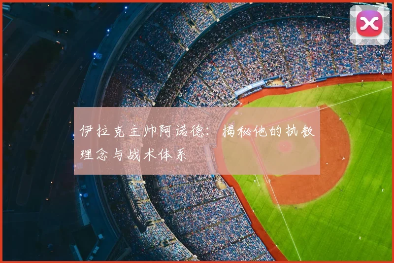 伊拉克主帅阿诺德：揭秘他的执教理念与战术体系